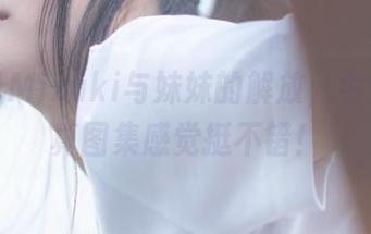 脱尾巴Mizuki与妹妹的解放，今天的写真图集感觉挺不错！